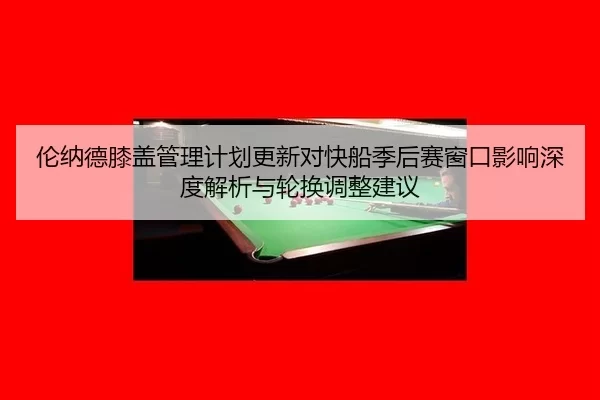 伦纳德膝盖管理计划更新对快船季后赛窗口影响深度解析与轮换调整建议