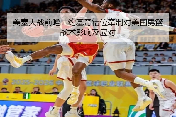 美塞大战前瞻：约基奇错位牵制对美国男篮战术影响及应对